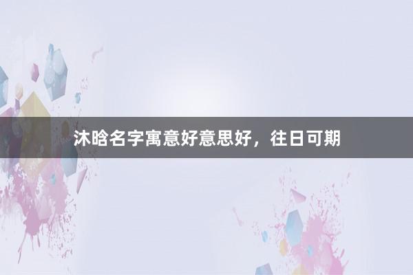 沐晗名字寓意好意思好，往日可期