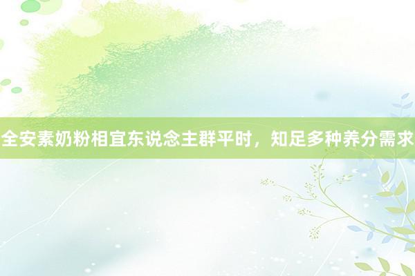 全安素奶粉相宜东说念主群平时，知足多种养分需求