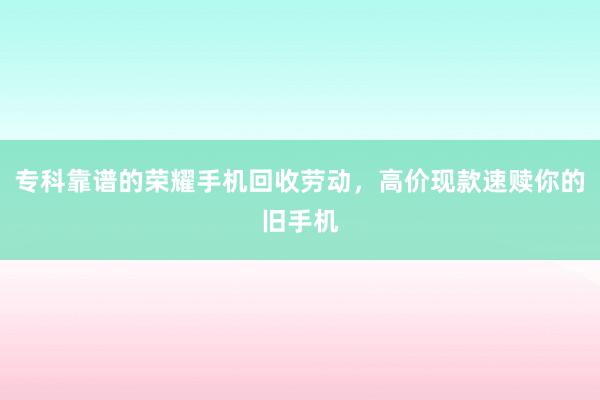 专科靠谱的荣耀手机回收劳动，高价现款速赎你的旧手机