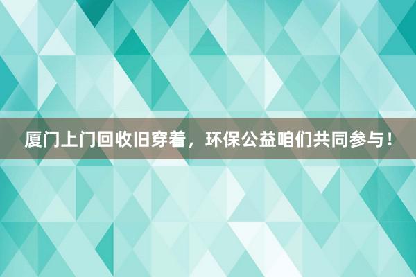 厦门上门回收旧穿着，环保公益咱们共同参与！