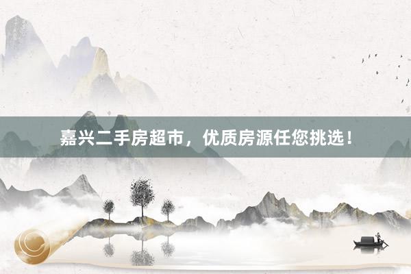 嘉兴二手房超市，优质房源任您挑选！